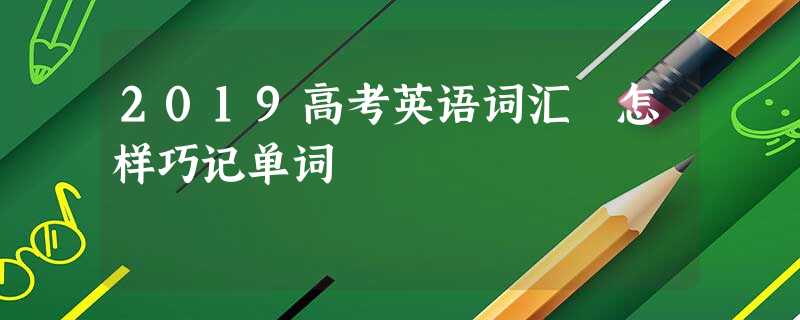 2019高考英语词汇 怎样巧记单词 2019高考英语词汇 怎样巧记单词
