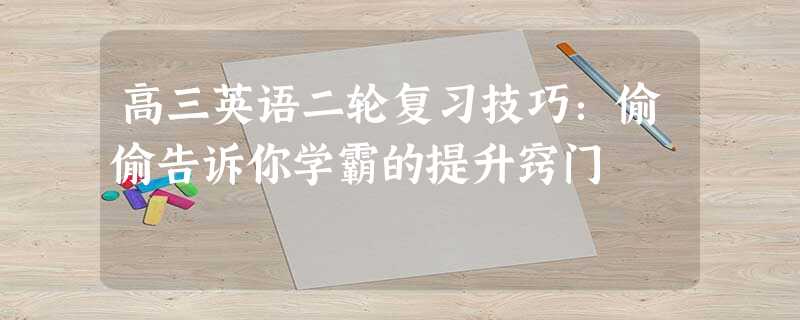 高三英语二轮复习技巧:偷偷告诉你学霸的提升窍门 高三英语二轮复习技巧:偷偷告诉你学霸的提升窍门