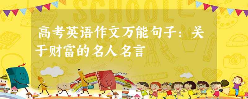 高考英语作文万能句子:关于财富的名人名言 高考英语作文万能句子:关于财富的名人名言