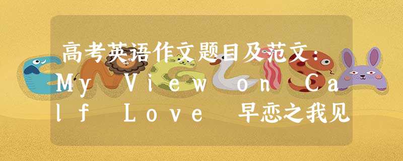 高考英语作文题目及范文:My View on Calf Love 早恋之我见 高考英语作文题目及范文:My View on Calf Love 早恋之我见