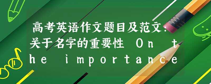 高考英语作文题目及范文:关于名字的重要性 On the importance of a name 高考英语作文题目及范文:关于名字的重要性 On the importance of a name