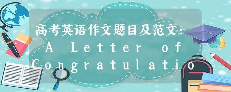 高考英语作文题目及范文: A Letter of Congratulations 祝贺信 高考英语作文题目及范文: A Letter of Congratulations 祝贺信