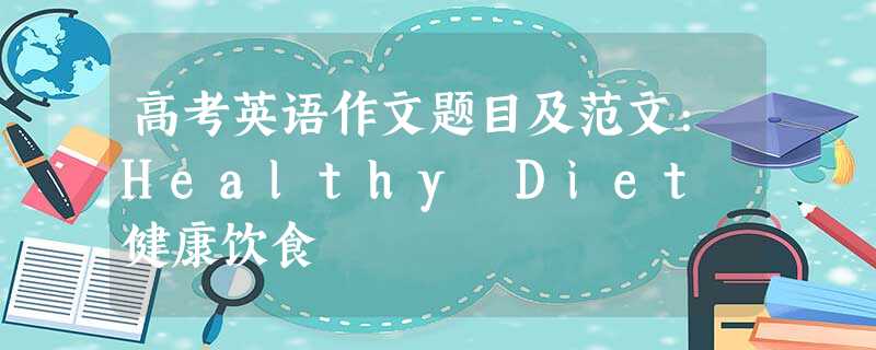 高考英语作文题目及范文:Healthy Diet 健康饮食 高考英语作文题目及范文:Healthy Diet 健康饮食
