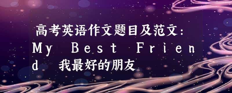 高考英语作文题目及范文:My Best Friend 我最好的朋友 高考英语作文题目及范文:My Best Friend 我最好的朋友