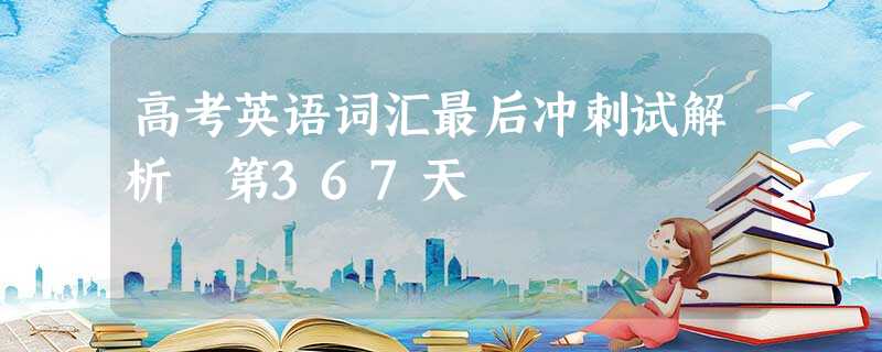 高考英语词汇最后冲刺试解析 第367天 高考英语词汇最后冲刺试解析 第367天