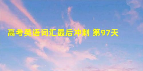 高考英语词汇最后冲刺 第97天 高考英语词汇最后冲刺 第97天