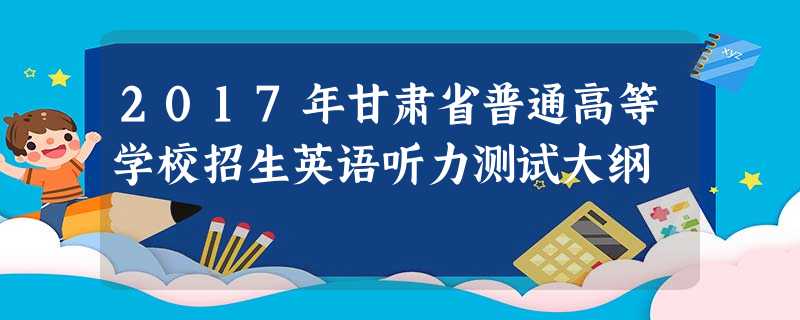 2017年甘肃省普通高等学校招生英语听力测试大纲 2017年甘肃省普通高等学校招生英语听力测试大纲