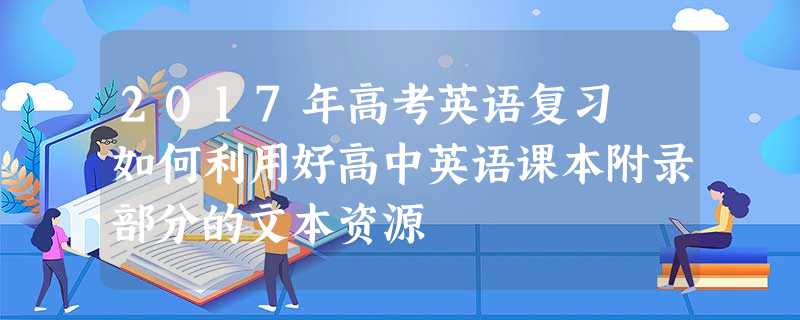 2017年高考英语复习 如何利用好高中英语课本附录部分的文本资源 2017年高考英语复习 如何利用好高中英语课本附录部分的文本资源
