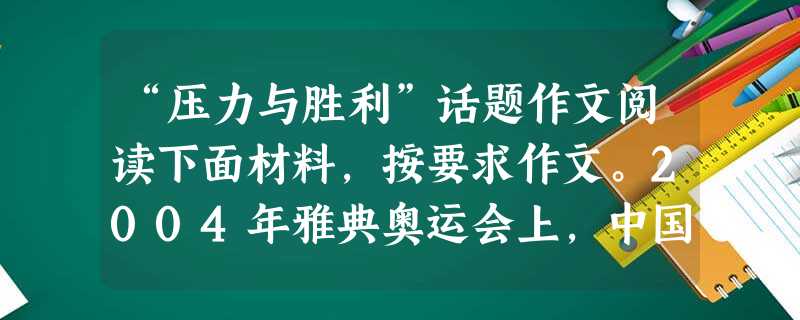 “压力与胜利”话题作文阅读下面材料,按要求作文。2004年雅典奥运会上,中国的运动健儿发扬了顽强拼搏的精神,谱写了中国体育运动的新篇章。这其中有一个值得注意的现 “压力与胜利”话题作文阅读下面材料,按要求作文。2004年雅典奥运会上,中国的运动健儿发扬了顽强拼搏的精神,谱写了中国体育运动的新篇章。这其中有一个值得注意的现