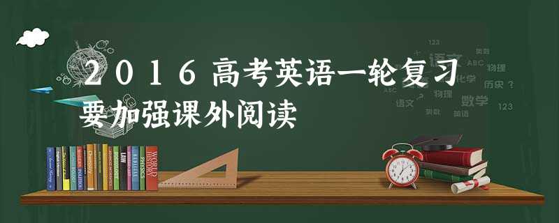 2016高考英语一轮复习要加强课外阅读 2016高考英语一轮复习要加强课外阅读