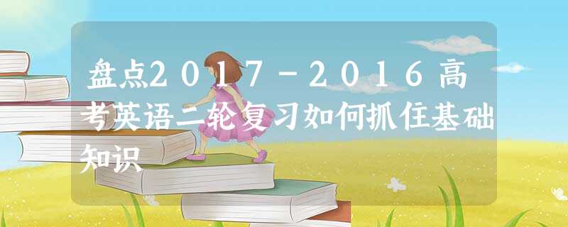 盘点2017-2016高考英语二轮复习如何抓住基础知识 盘点2017-2016高考英语二轮复习如何抓住基础知识