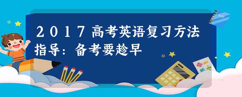 2017高考英语复习方法指导:备考要趁早 2017高考英语复习方法指导:备考要趁早