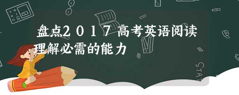 盘点2017高考英语阅读理解必需的能力 盘点2017高考英语阅读理解必需的能力