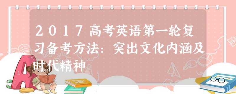 2017高考英语第一轮复习备考方法:突出文化内涵及时代精神 2017高考英语第一轮复习备考方法:突出文化内涵及时代精神
