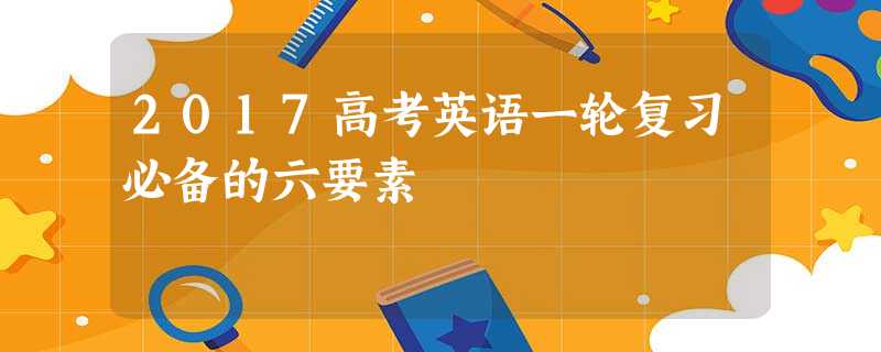 2017高考英语一轮复习必备的六要素 2017高考英语一轮复习必备的六要素