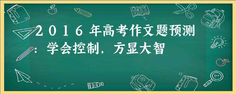 2016年高考作文题预测:学会控制,方显大智 2016年高考作文题预测:学会控制,方显大智