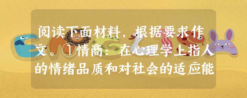 阅读下面材料,根据要求作文。①情商:在心理学上指人的情绪品质和对社会的适应能力。——《现代汉语词典》②事实证明,高智商仅仅是成功的必要条件,而不是 阅读下面材料,根据要求作文。①情商:在心理学上指人的情绪品质和对社会的适应能力。——《现代汉语词典》②事实证明,高智商仅仅是成功的必要条件,而不是