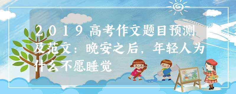2019高考作文题目预测及范文:晚安之后,年轻人为什么不愿睡觉 2019高考作文题目预测及范文:晚安之后,年轻人为什么不愿睡觉