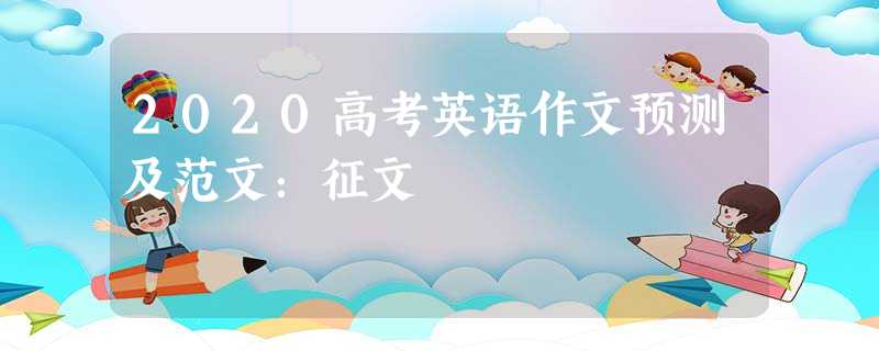 2020高考英语作文预测及范文:征文 2020高考英语作文预测及范文:征文