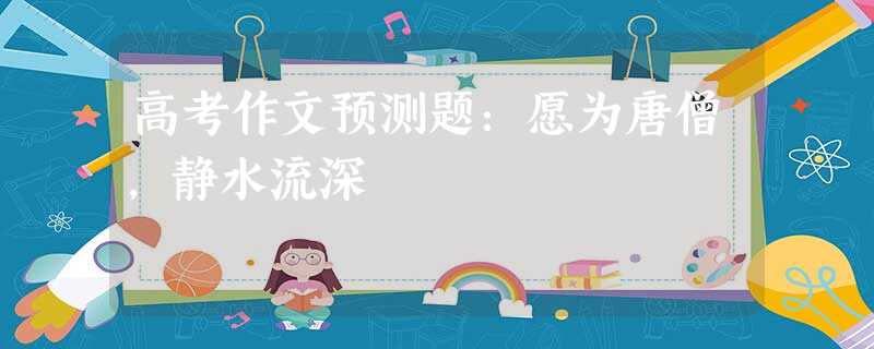 高考作文预测题:愿为唐僧,静水流深 高考作文预测题:愿为唐僧,静水流深