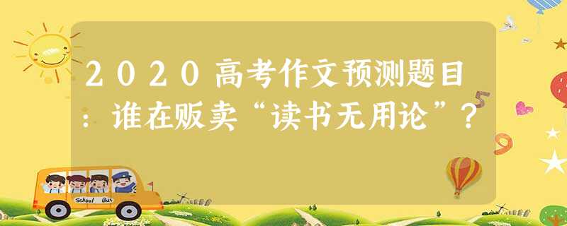 2020高考作文预测题目:谁在贩卖“读书无用论”? 2020高考作文预测题目:谁在贩卖“读书无用论”?