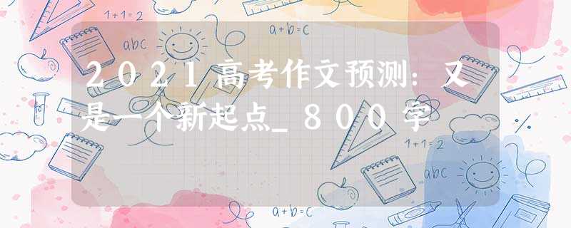 2021高考作文预测:又是一个新起点_800字 2021高考作文预测:又是一个新起点_800字