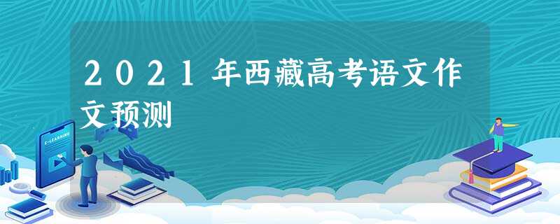 2021年西藏高考语文作文预测 2021年西藏高考语文作文预测
