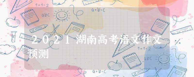 2021湖南高考语文作文预测 2021湖南高考语文作文预测