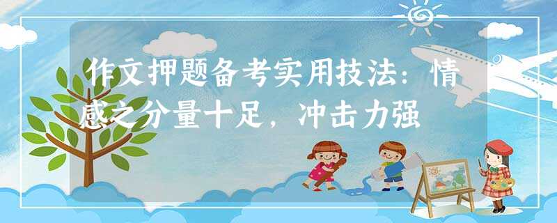 作文押题备考实用技法:情感之分量十足,冲击力强 作文押题备考实用技法:情感之分量十足,冲击力强