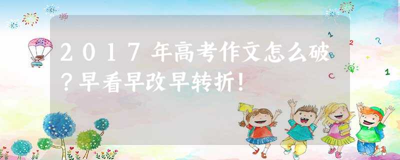 2017年高考作文怎么破?早看早改早转折! 2017年高考作文怎么破?早看早改早转折!
