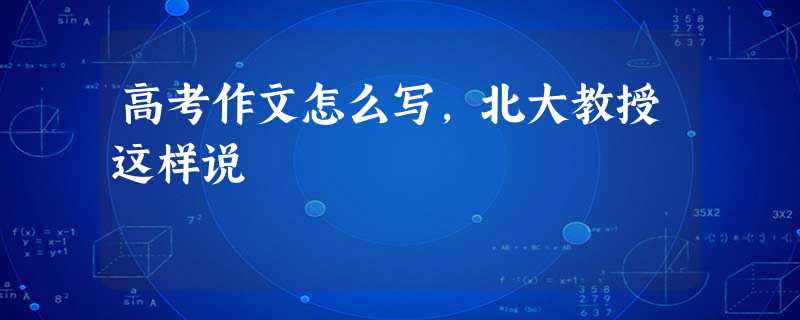 高考作文怎么写,北大教授这样说 高考作文怎么写,北大教授这样说