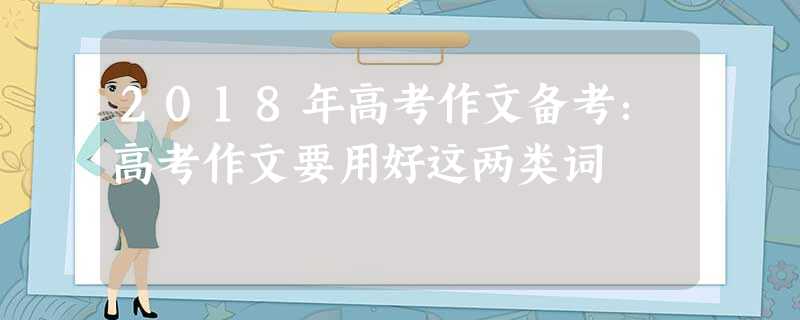 2018年高考作文备考:高考作文要用好这两类词 2018年高考作文备考:高考作文要用好这两类词