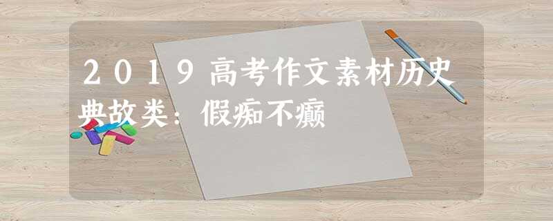 2019高考作文素材历史典故类:假痴不癫 2019高考作文素材历史典故类:假痴不癫