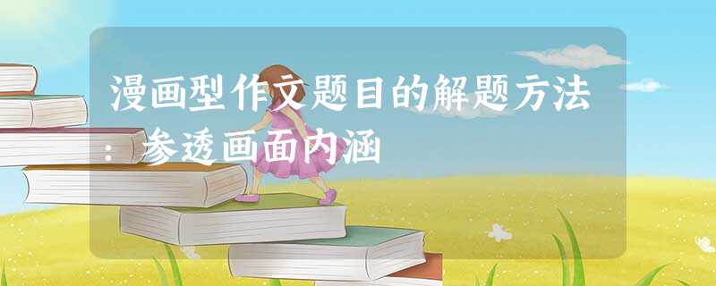 漫画型作文题目的解题方法:参透画面内涵 漫画型作文题目的解题方法:参透画面内涵