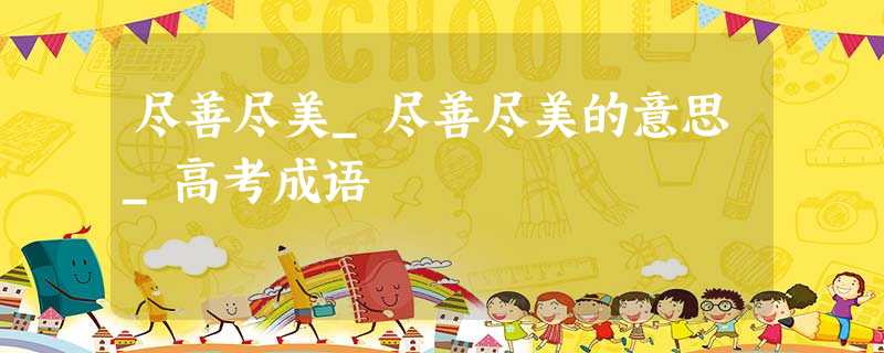 尽善尽美_尽善尽美的意思_高考成语 尽善尽美_尽善尽美的意思_高考成语
