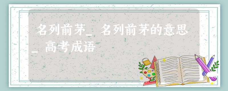 名列前茅_名列前茅的意思_高考成语 名列前茅_名列前茅的意思_高考成语