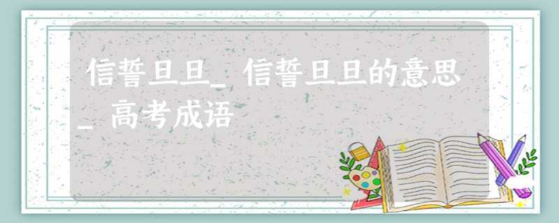 信誓旦旦_信誓旦旦的意思_高考成语 信誓旦旦_信誓旦旦的意思_高考成语