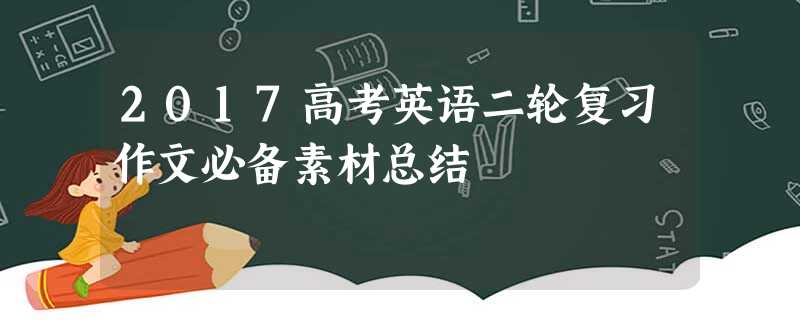 2017高考英语二轮复习作文必备素材总结 2017高考英语二轮复习作文必备素材总结