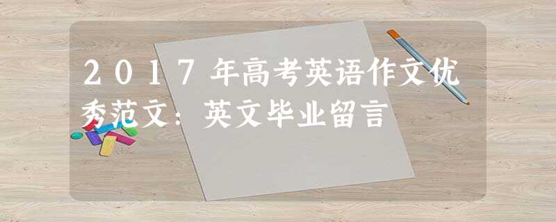 2017年高考英语作文优秀范文:英文毕业留言 2017年高考英语作文优秀范文:英文毕业留言