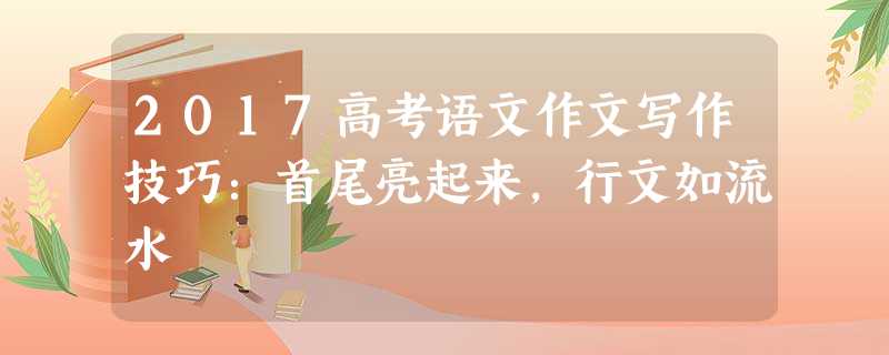 2017高考语文作文写作技巧：首尾亮起来，行文如流水