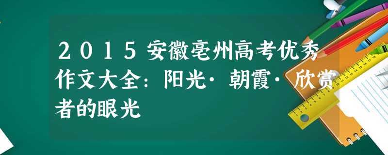 2015安徽亳州高考优秀作文大全:阳光·朝霞·欣赏者的眼光 2015安徽亳州高考优秀作文大全:阳光·朝霞·欣赏者的眼光