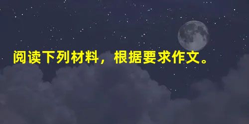 阅读下列材料,根据要求作文。 生活中,人们逐渐发现,真正感动自己的往往不是一些事情本身,而是点缀在这些事物之中的一些不可或缺的细节,这些细小的环节有机地交 阅读下列材料,根据要求作文。 生活中,人们逐渐发现,真正感动自己的往往不是一些事情本身,而是点缀在这些事物之中的一些不可或缺的细节,这些细小的环节有机地交