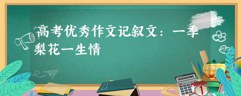 高考优秀作文记叙文:一季梨花一生情 高考优秀作文记叙文:一季梨花一生情