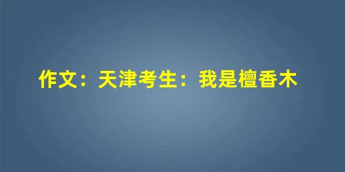 作文:天津考生:我是檀香木 作文:天津考生:我是檀香木