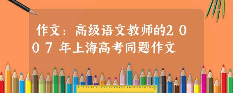 作文:高级语文教师的2007年上海高考同题作文 作文:高级语文教师的2007年上海高考同题作文