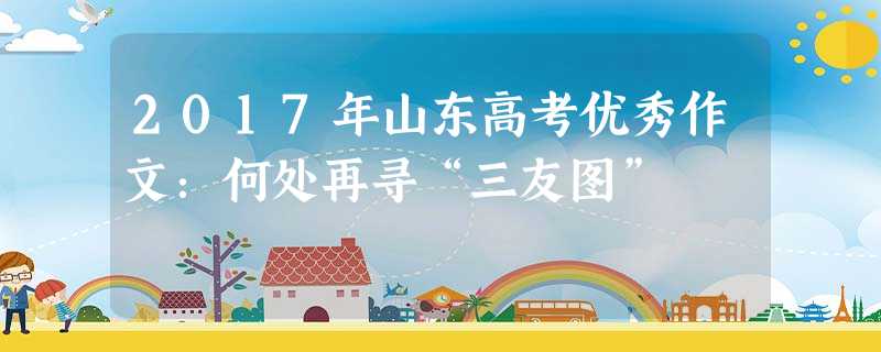 2017年山东高考优秀作文:何处再寻“三友图” 2017年山东高考优秀作文:何处再寻“三友图”