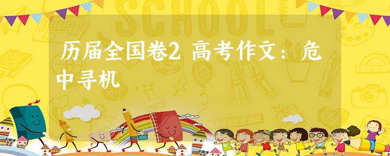 历届全国卷2高考作文:危中寻机 历届全国卷2高考作文:危中寻机