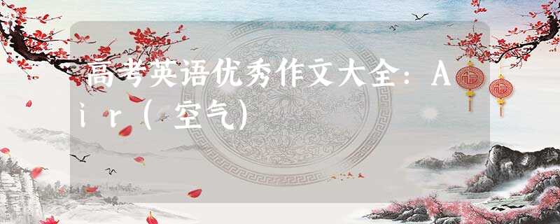 高考英语优秀作文大全:Air(空气) 高考英语优秀作文大全:Air(空气)