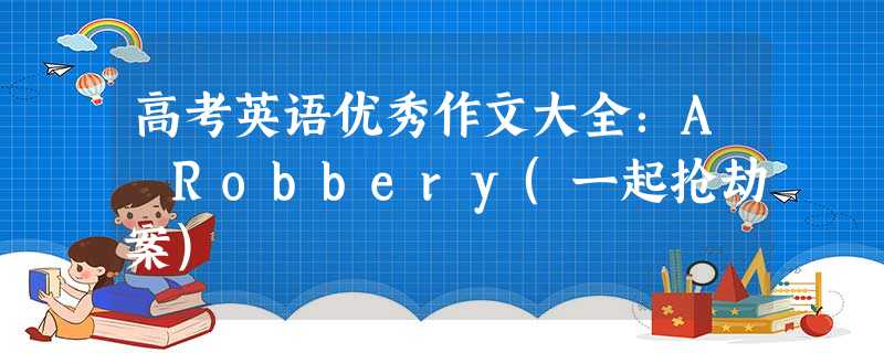 高考英语优秀作文大全:A Robbery(一起抢劫案) 高考英语优秀作文大全:A Robbery(一起抢劫案)
