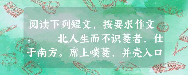 阅读下列短文,按要求作文。 北人生而不识菱者,仕于南方。席上啖菱,并壳入口。或曰:“啖菱须去壳。”其人自护其短,曰:“我非不知;并壳者,欲以清热也 阅读下列短文,按要求作文。 北人生而不识菱者,仕于南方。席上啖菱,并壳入口。或曰:“啖菱须去壳。”其人自护其短,曰:“我非不知;并壳者,欲以清热也